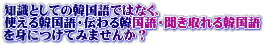 知識としての韓国語ではなく、 使える韓国語・伝わる韓国語・聞き取れる韓国語 を身につけてみませんか？